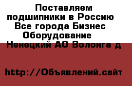 Поставляем подшипники в Россию - Все города Бизнес » Оборудование   . Ненецкий АО,Волонга д.